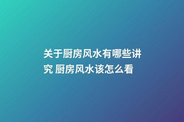 关于厨房风水有哪些讲究 厨房风水该怎么看